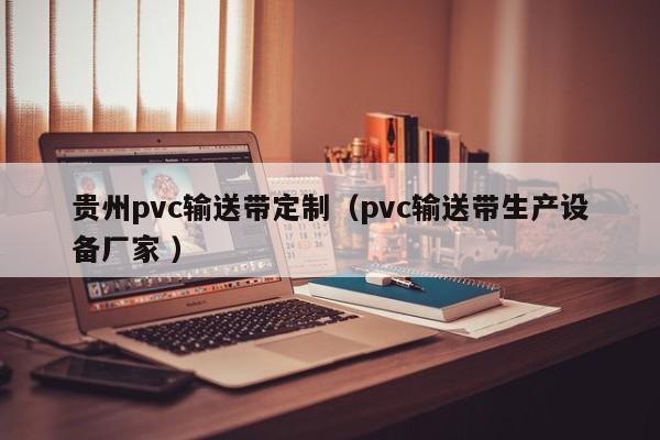 貴州pvc輸送帶定制（pvc輸送帶生產設備廠家 ）