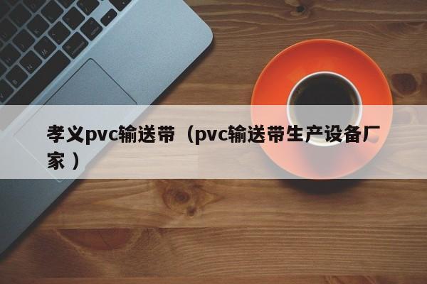 孝義pvc輸送帶（pvc輸送帶生產(chǎn)設(shè)備廠家 ）